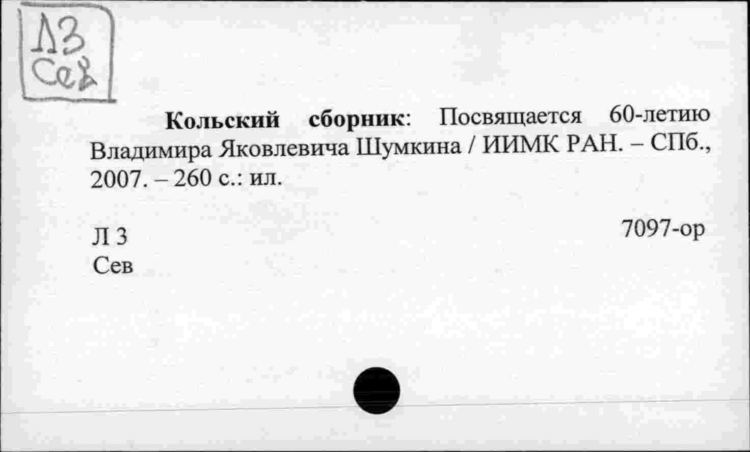 ﻿Кольский сборник: Посвящается 60-летию Владимира Яковлевича Шумкина / ИИМК РАН. - СПб., 2007.-260 с.: ил.
Л 3
Сев
7097-ор